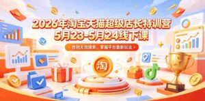 2026年淘宝天猫超级店长特训营5月23-5月24线下课，告别无效摸索，掌握平台最新玩法-网创资源