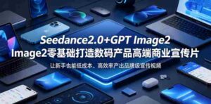 Seedance2.0+GPT Image2零基础打造数码产品高端商业宣传片，让新手也能低成本、高效率产出品牌级宣传视频-网创资源