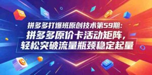 拼多多打爆班原创技术第59期：拼多多原价卡活动矩阵，轻松突破流量瓶颈稳定起量-网创资源