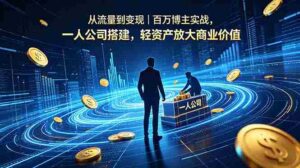 （18645期）从流量到变现｜百万博主实战，一人公司搭建，轻资产放大商业价值-网创资源
