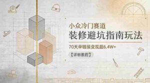 小众冷门赛道，装修避坑指南玩法，70天单链接变现超6.4W+【详细教程】-网创资源
