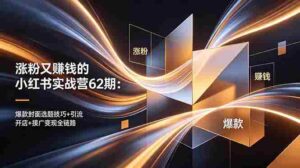 （18640期）涨粉又赚钱的小红书实战营62期：爆款封面选题技巧+引流开店+接广变现全链路-网创资源