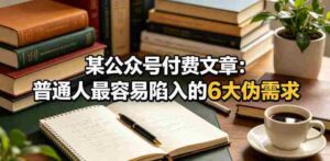 某公众号付费文章：普通人最容易陷入的6大伪需求-网创资源