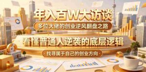 年入百W大访谈，多位大佬的创业逆风翻盘之路，看懂普通人逆袭的底层逻辑，找寻属于自己的创业方向-网创资源