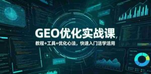 GEO优化实战课，教程+工具+优化心法，快速入门活学活用-网创资源