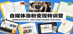 自媒体涨粉变现特训营：拆解爆款笔记创作诀窍，精通Vlog摄制与朋友圈美工高效引流获客-网创资源