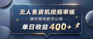 无人售货机视频审核，一部手机随时随地都可以做，10秒一单，单日收益400+【揭秘】-网创资源