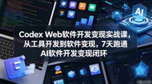 Codex Web软件开发变现实战课，从工具开发到软件变现，7天跑通AI软件开发变现闭环（更新0602）-网创资源