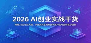 2026 AI创业实战干货：集结22位行业大咖，依托真实落地案例掌握AI落地变现核心逻辑-网创资源