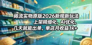 薅流实物原版2026新规新玩法，上架精细化，AI优化，几天就能出单，单店月收益1k+-网创资源