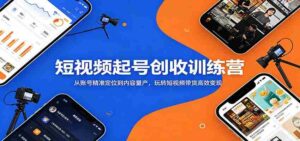 短视频起号创收训练营：从账号精准定位到内容量产，玩转短视频带货高效变现-网创资源