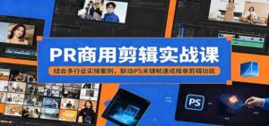 PR商用剪辑实战课：结合多行业实操案例，联动PS关键帧速成接单剪辑功底-网创资源