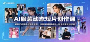 AI服装动态短片创作课：依托产品详情与穿搭原图，巧用抖音智能成片一键生成带货短视频-网创资源
