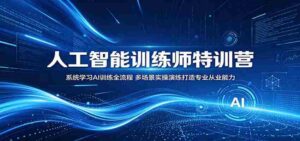 人工智能训练师特训营：系统学习AI训练全流程，多场景实操演练打造专业从业能力-网创资源