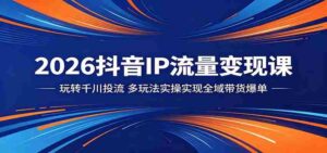 2026抖音IP流量变现课：玩转千川投流，多玩法实操实现全域带货爆单-网创资源