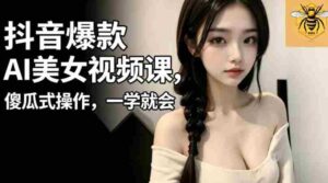 抖音爆款AI美女视频课，傻瓜式操作，一学就会，1个小就能上手-网创资源