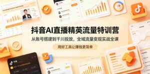抖音AI直播精英流量特训营，从账号搭建到千川投放，全域流量变现实战全课，用好工具让賺钱更简单-网创资源