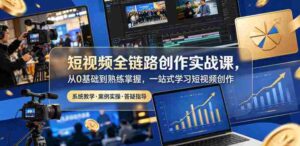 短视频全链路创作实战课，从0基础到熟练掌握，一站式学习短视频创作-网创资源