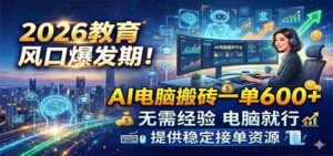 2026教育风口爆发期！AI电脑搬砖一单600+，无需经验电脑就行，提供稳定接单资源-网创资源
