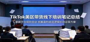 TikTok美区带货线下培训笔记总结：紧跟平台规则变动，拆解盈利底层逻辑长效运营方案-网创资源