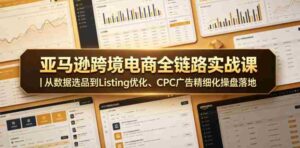 亚马逊跨境电商全链路实战课｜从数据选品到Listing优化、CPC广告精细化操盘落地-网创资源