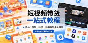 短视频带货一站式教程，选品、剪辑、投流、多平台玩法全覆盖，新手也能快速起店出单-网创资源