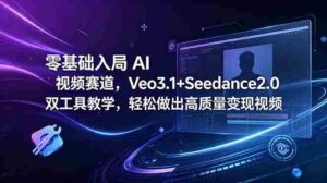 （18771期）零基础入局 AI 视频赛道，Veo3.1+Seedance2.0 双工具教学，轻松做出高质量变现视频-网创资源