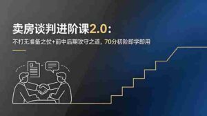 （18768期）卖房谈判进阶课2.0：不打无准备之仗+前中后期攻守之道，70分初阶即学即用-网创资源