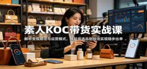 素人KOC带货实战课：解析变现路径与运营模式，从起号选品到投流实现稳步出单-网创资源