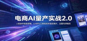 电商人AI量产实战2.0：人机协作底层逻辑，LinkPix工具低成本搞定商片、主图与详情页-网创资源