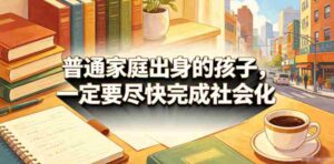 付费文章：普通家庭出身的孩子，一定要尽快完成社会化-网创资源