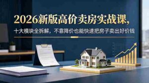 （18766期）2026新版高价卖房实战课，十大模块全拆解，不靠降价也能快速把房子卖出好价钱-网创资源