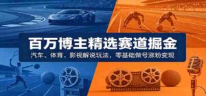 百万博主精选赛道掘金：汽车、体育、影视解说玩法，零基础做号涨粉变现-网创资源