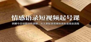 情感语录短视频起号课：拆解今日话题创作逻辑，从文案配音剪辑到涨粉变现全流程-网创资源