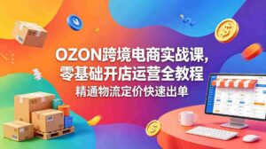 （18746期）OZON 跨境电商实战课，零基础开店运营全教程，精通物流定价快速出单-网创资源