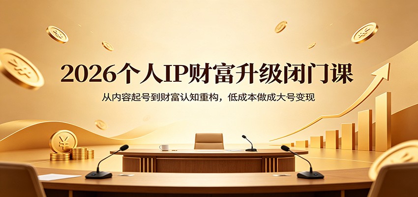 2026个人IP财富升级闭门课：从内容起号到财富认知重构，低成本做成大号变现-网创资源