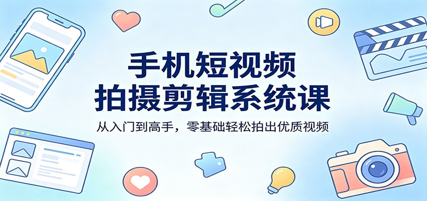 手机短视频拍摄剪辑系统课：从入门到高手，零基础轻松拍出优质视频-网创资源