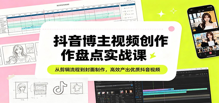 抖音博主视频创作盘点实战课：从剪辑流程到封面制作，高效产出优质抖音视频-网创资源