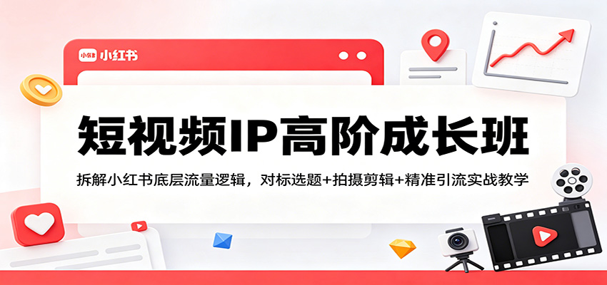 短视频IP高阶成长班：拆解小红书底层流量逻辑，对标选题+拍摄剪辑+ 精准引流实战教学-网创资源