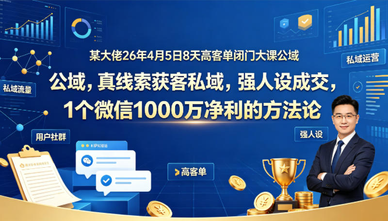 某大佬26年4月5日8天高客单闭门大课公域，真线索获客私域，强人设成交，1个微信1000W净利的方法论-网创资源