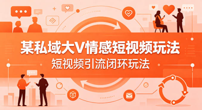 某私域大V情感短视频玩法，短视频引流闭环玩法-网创资源