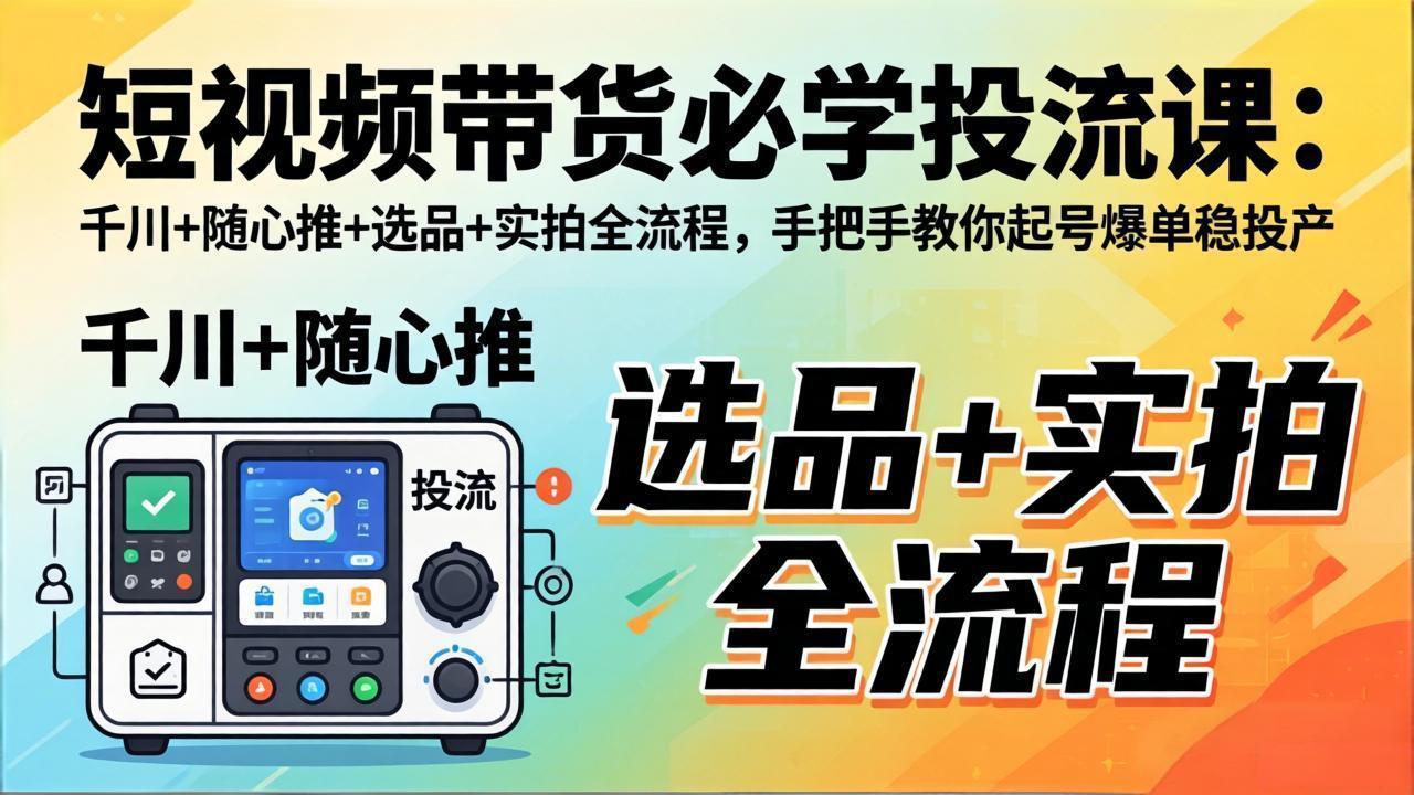 短视频带货必学投流课：千川+随心推+选品+实拍全流程，手把手教你起号爆单稳投产-网创资源