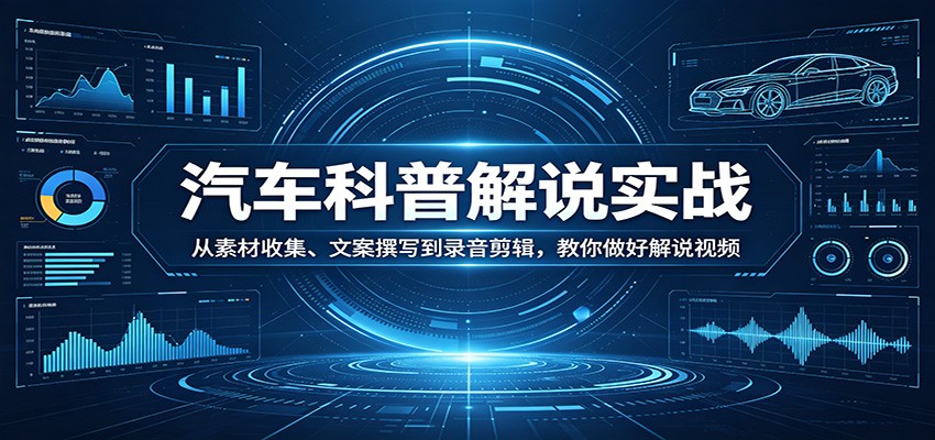 汽车科普解说实战：从素材收集、文案撰写到录音剪辑，教你做好解说视频-网创资源