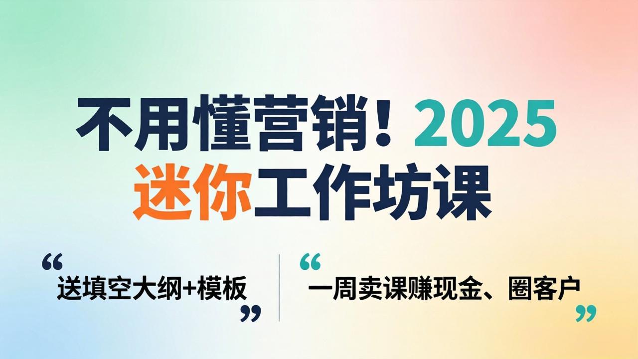 不用懂营销！2025 迷你工作坊课：送填空大纲 + 模板，一周卖课赚现金、圈客户-网创资源