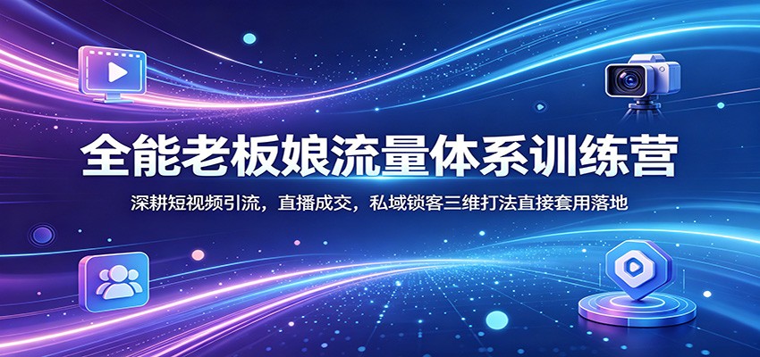 全能老板娘流量体系训练营：深耕短视频引流，直播成交，私域锁客三维打法直接套用落地-网创资源