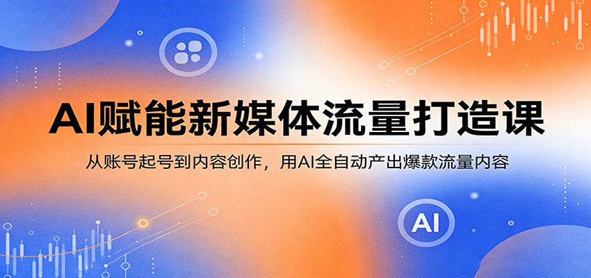AI赋能新媒体流量打造课：从账号起号到内容创作，用AI全自动产出爆款流量内容-网创资源