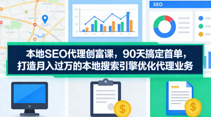本地SEO代理创富课，90天搞定首单，助您打造月入过W的本地搜索引擎优化代理业务-网创资源