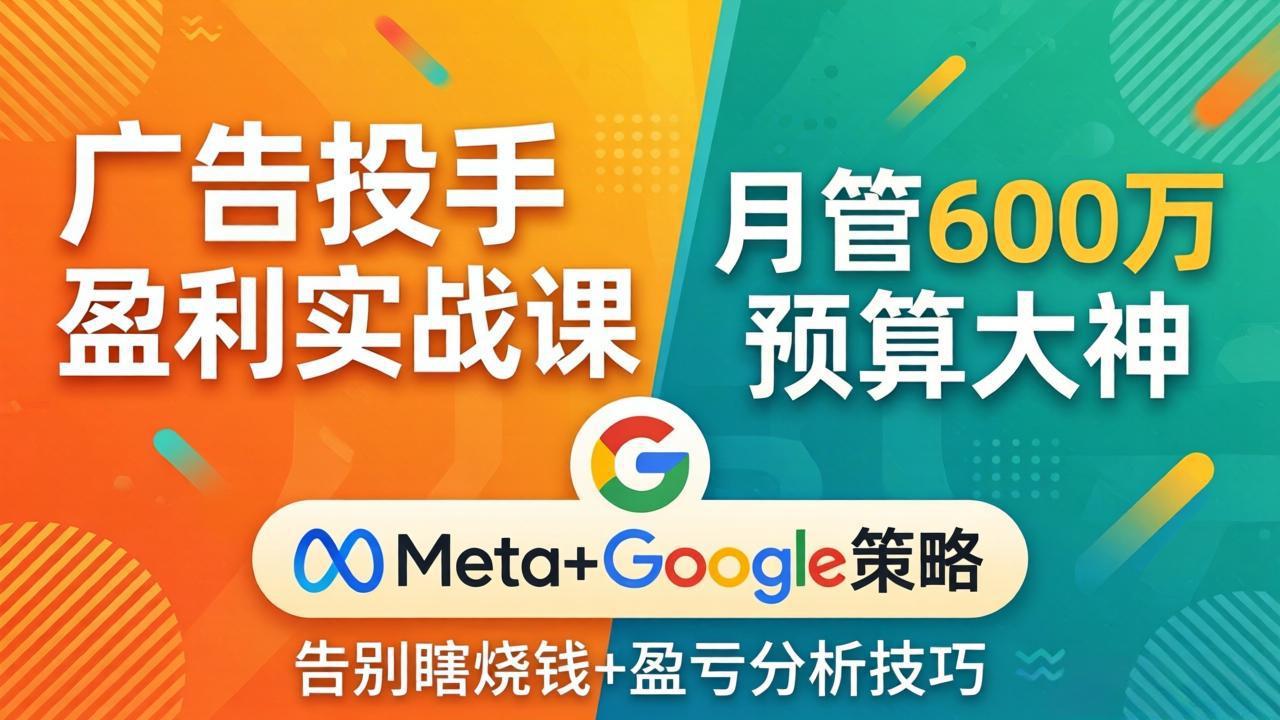 广告投手盈利实战课：月管600万预算大神，带你告别瞎烧钱，Meta+Google策略+盈亏分析-网创资源