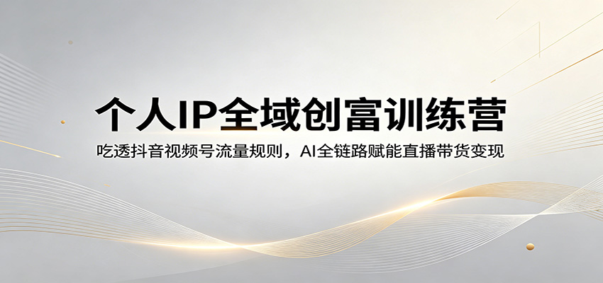 个人IP全域创富训练营：吃透抖音视频号流量规则，AI全链路赋能直播带货变现-网创资源