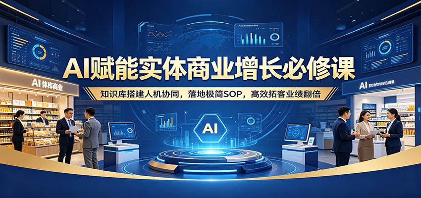 AI赋能实体商业增长必修课：知识库搭建人机协同，落地极简SOP，高效拓客业绩翻倍-网创资源